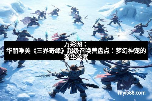 万彩网：华丽唯美《三界奇缘》超级召唤兽盘点：梦幻神宠的奢华盛宴