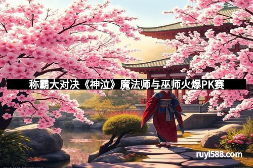 称霸大对决《神泣》魔法师与巫师火爆PK赛